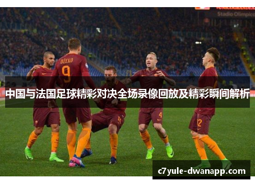 中国与法国足球精彩对决全场录像回放及精彩瞬间解析
