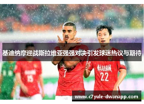 基迪纳摩迎战斯拉维亚强强对决引发球迷热议与期待