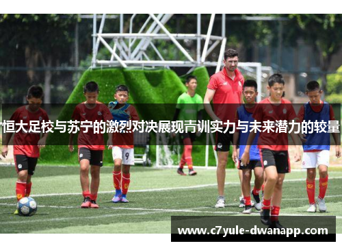 恒大足校与苏宁的激烈对决展现青训实力与未来潜力的较量