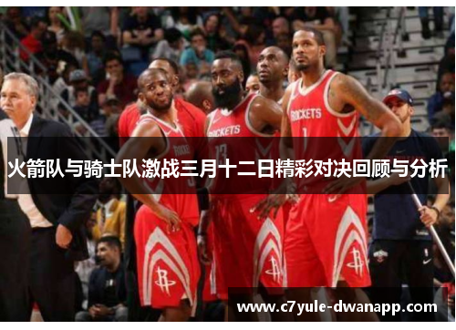 火箭队与骑士队激战三月十二日精彩对决回顾与分析