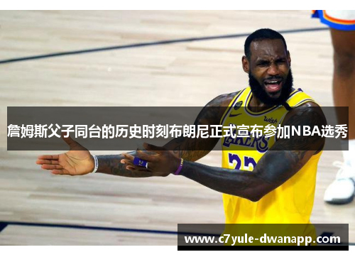 詹姆斯父子同台的历史时刻布朗尼正式宣布参加NBA选秀